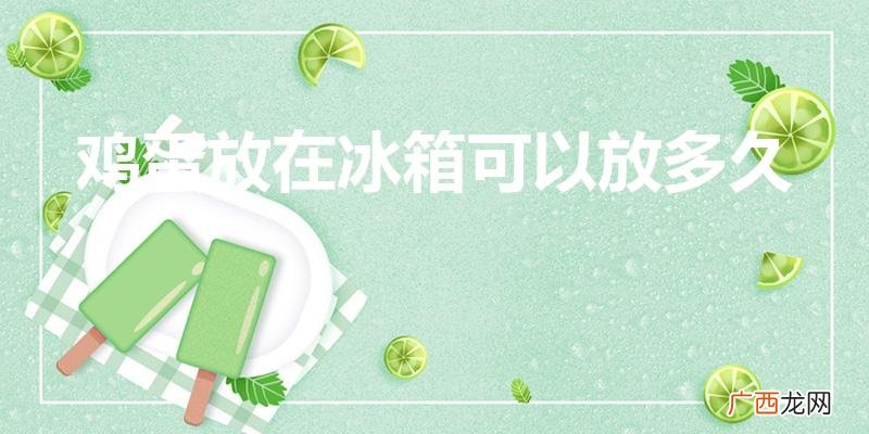 鸡蛋放冰箱保质期是多长时间 鸡蛋放在冰箱可以放多久