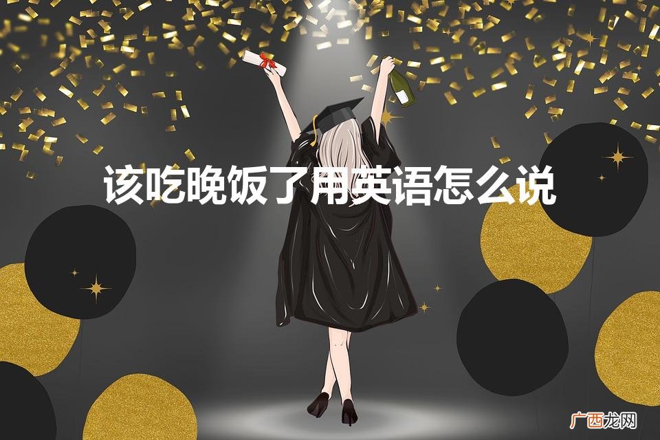 该吃晚饭了的英语 该吃晚饭了用英语怎么说
