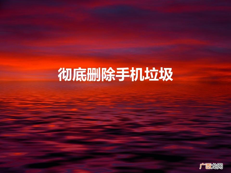 如何彻底删除手机垃圾 彻底删除手机垃圾