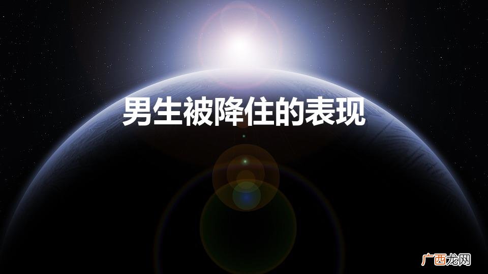 男生被降住的表现是什么 男生被降住的表现