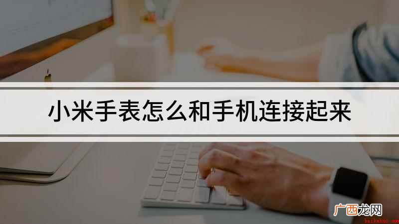 小米手表怎么连接手机 小米手表怎么和手机连接起来