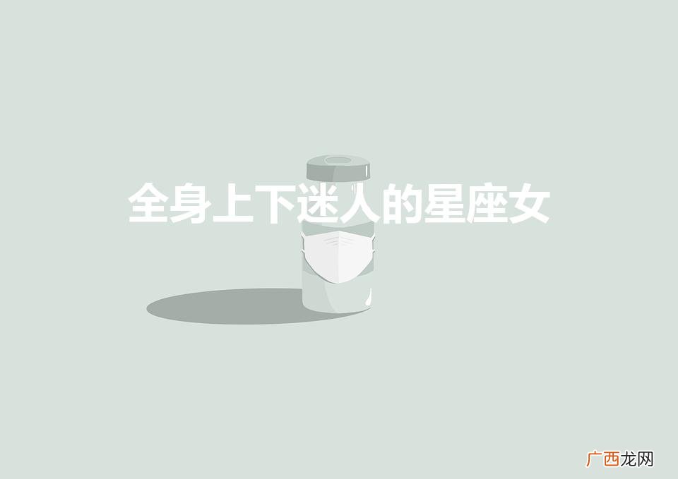 全身上下迷人的星座女2021 全身上下迷人的星座女