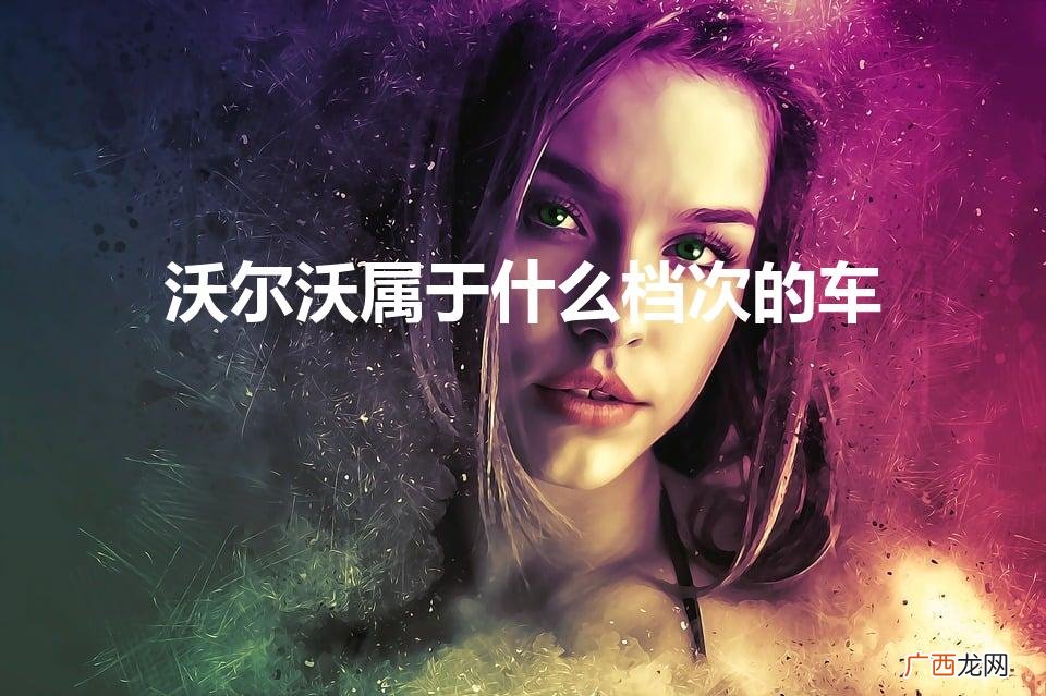凯迪拉克属于什么档次的车 沃尔沃属于什么档次的车