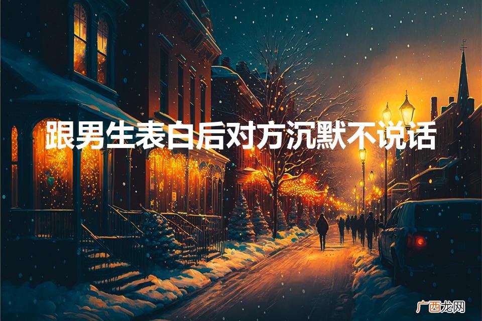 跟男生表白后对方沉默不说话（跟男生表白后对方沉默不说话了)