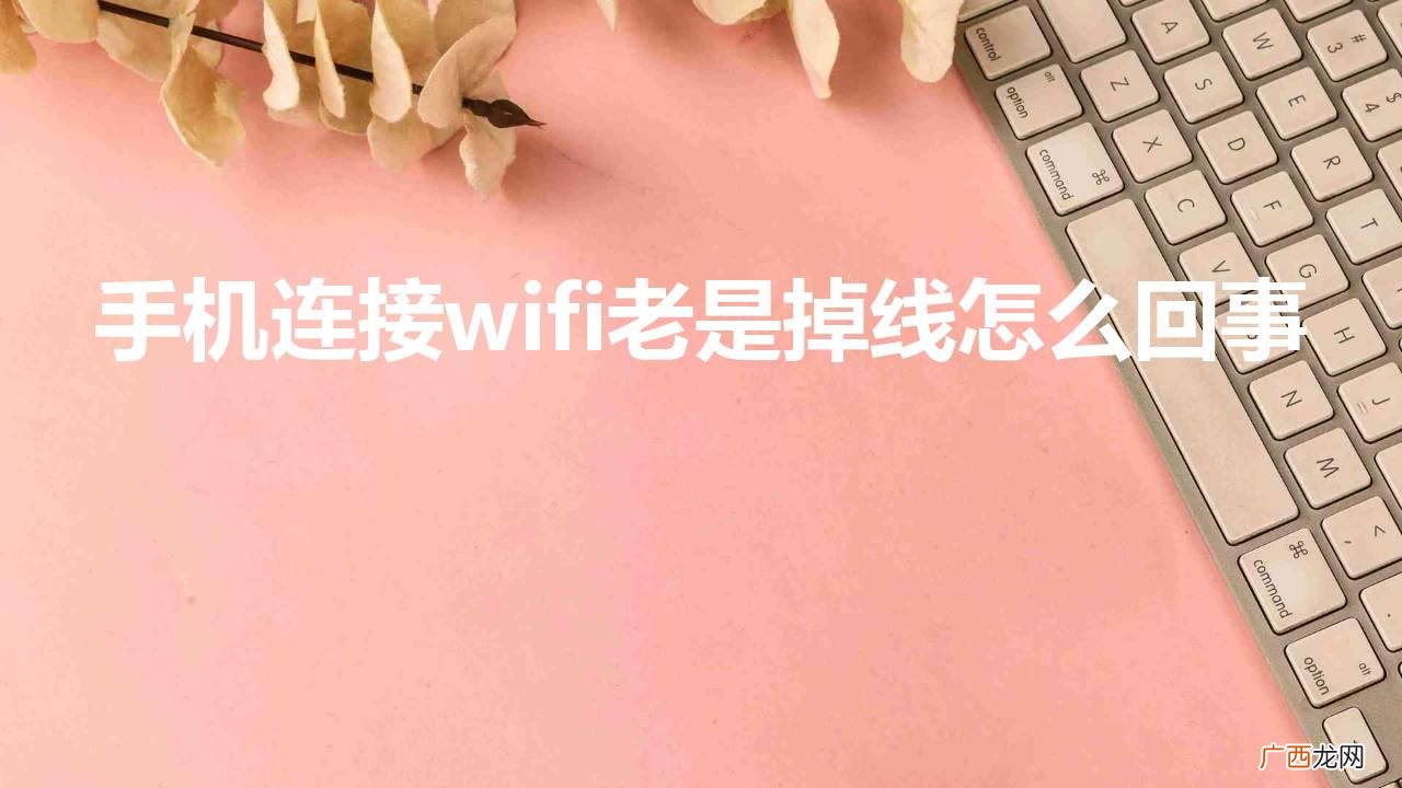 手机连上wifi却老是掉线怎么回事 手机连接wifi老是掉线怎么回事