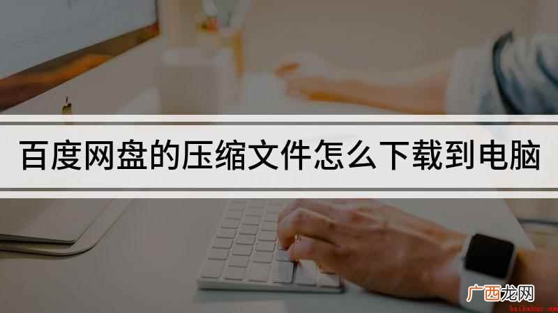 下载百度网盘里文件的方法 百度网盘的压缩文件怎么下载到电脑