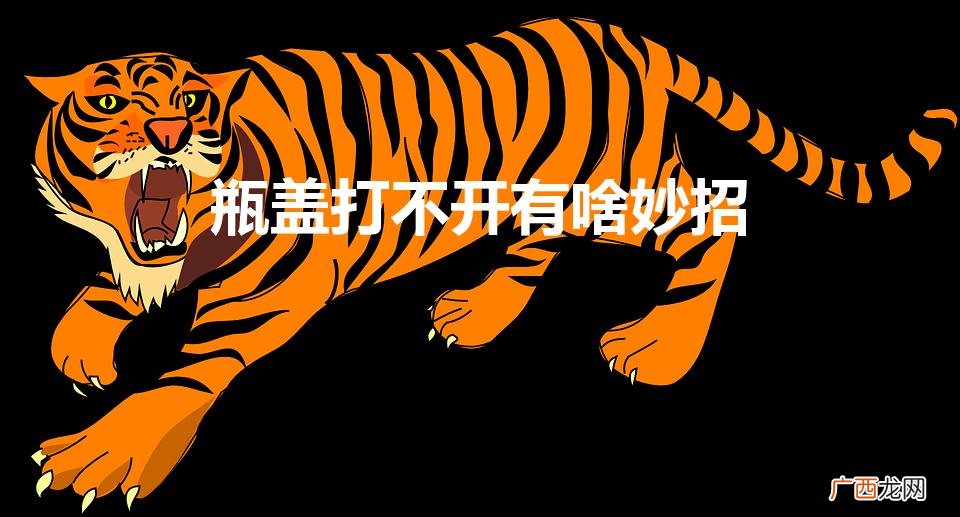 瓶盖打不开有啥妙招（汽水瓶盖打不开有啥妙招)