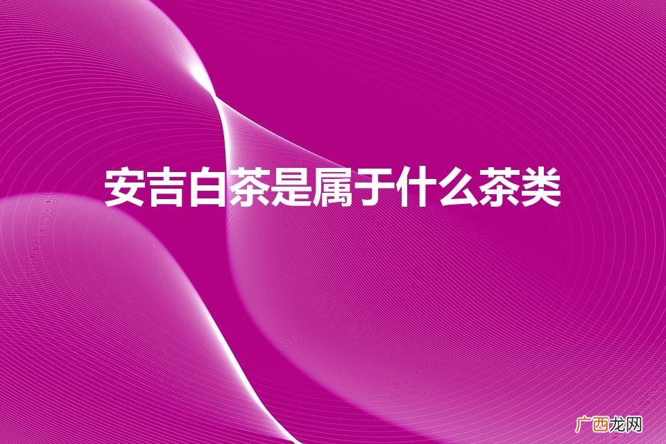 安吉白茶是属于什么茶类功效 安吉白茶是属于什么茶类
