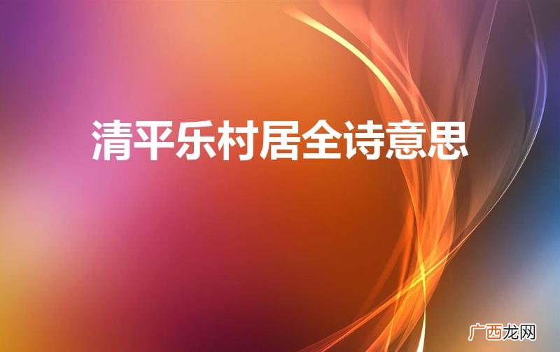 清平乐村居辛弃疾古诗的意思是什么 清平乐村居全诗意思