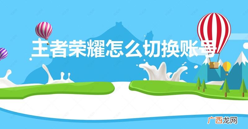 王者荣耀怎样切换账号登录 王者荣耀怎么切换账号