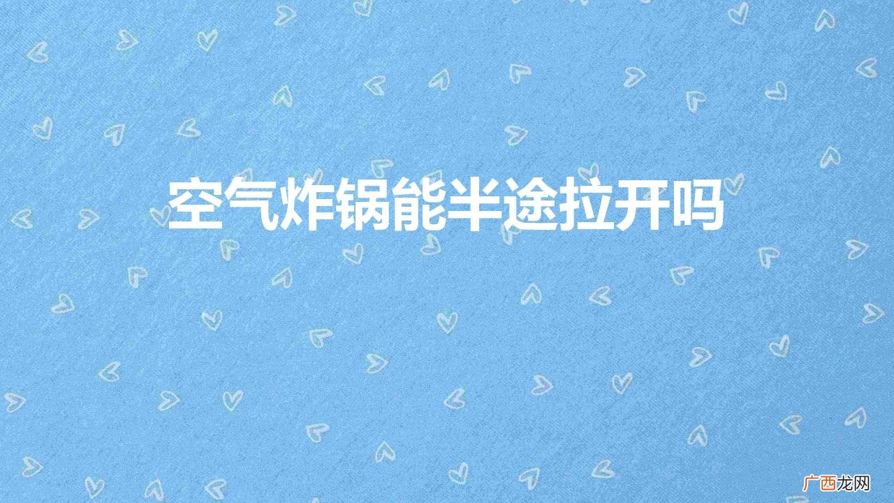 空气炸锅能中途打开吗 空气炸锅能半途拉开吗