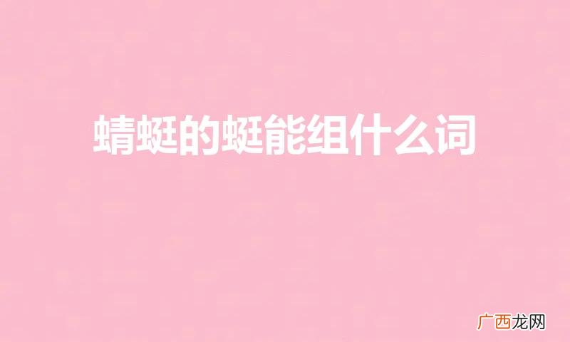 至少两个 蜓可以组什么词 蜻蜓的蜓能组什么词