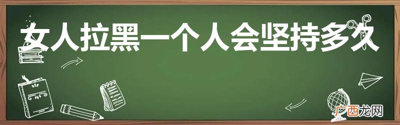 女人拉黑一个人会永久的吗 女人拉黑一个人会坚持多久