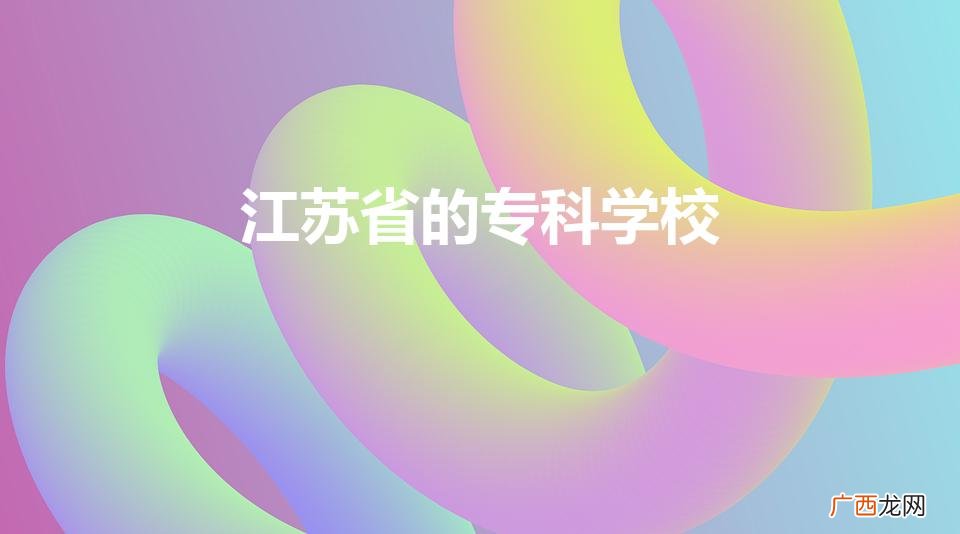 江苏省的专科学校（江苏省的专科学校有哪些)