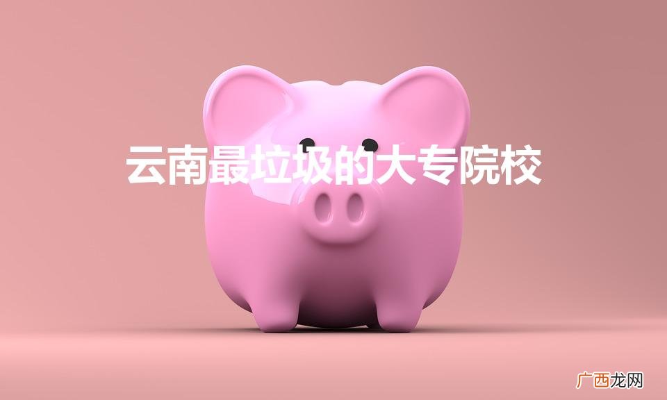 云南十大垃圾专科学校 云南最垃圾的大专院校
