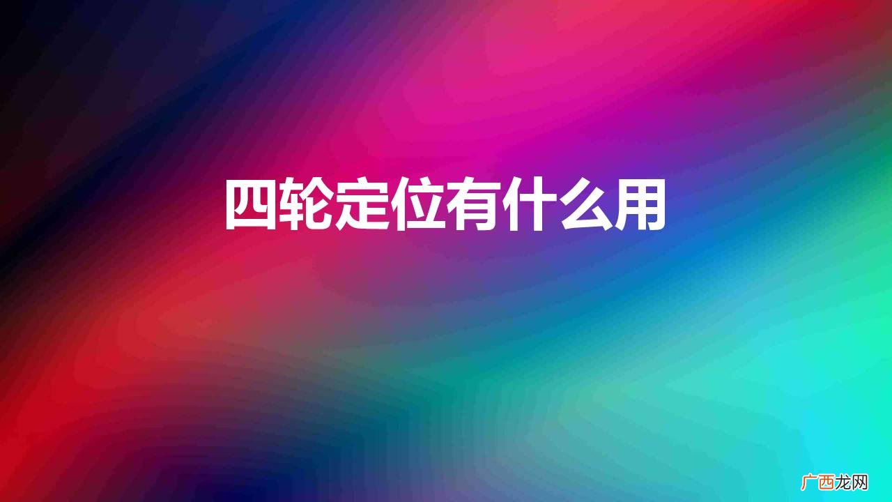 汽车的四轮定位是什么意思 汽车四轮定位有什么用