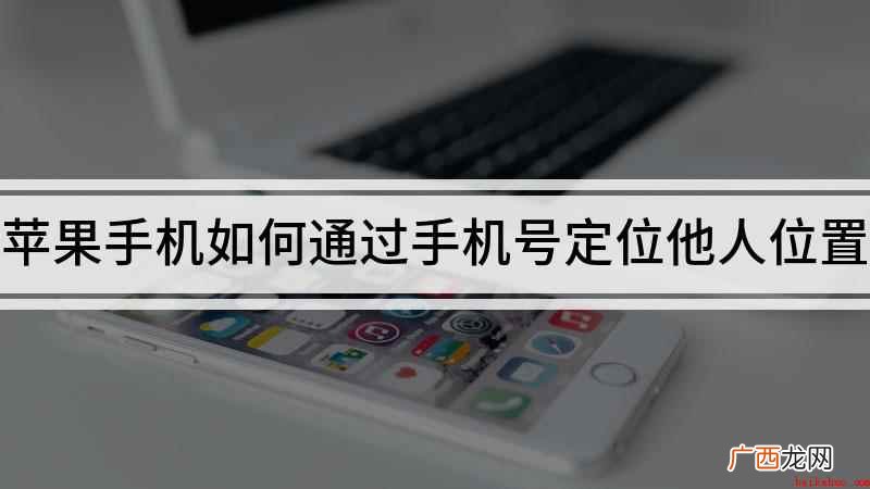 如何通过手机号定位他人位置 苹果手机如何通过手机号定位他人位置