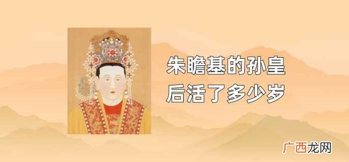 朱瞻基的孙皇后当了多少年太后 朱瞻基的孙皇后活了多少岁
