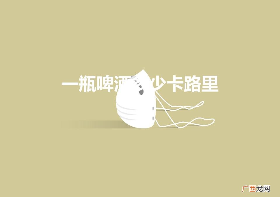 啤酒的热量是多少卡路里 一瓶啤酒多少卡路里