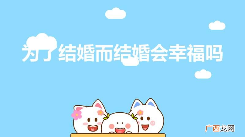 为了结婚而结婚能幸福吗 为了结婚而结婚会幸福吗
