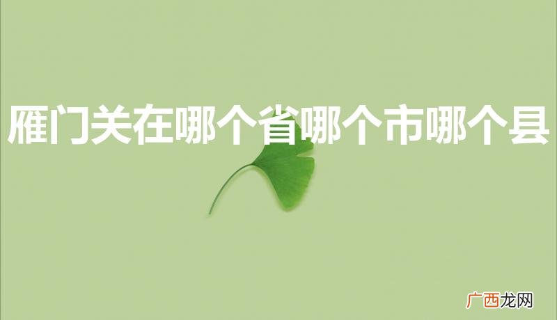 雁门关在哪个省什么地方 雁门关在哪个省哪个市哪个县