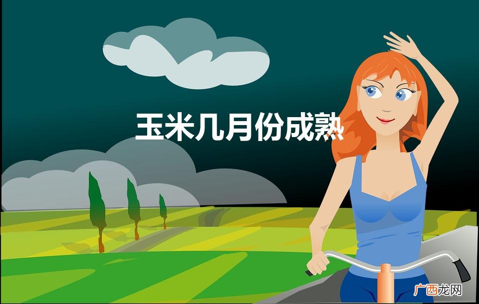 玉米什么时候成熟 玉米几月份成熟