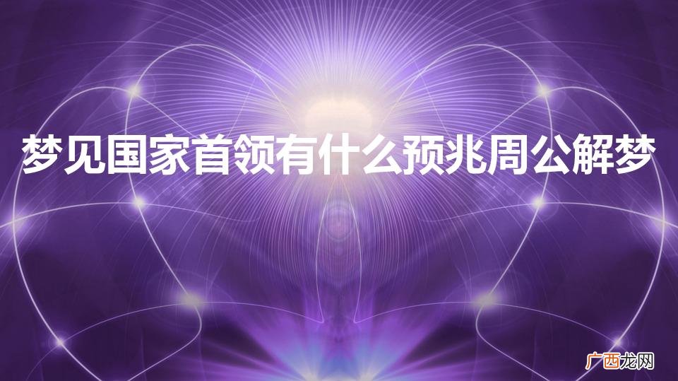 梦见国家首领有什么预兆周公解梦 梦见国家首领有什么预兆周公解梦