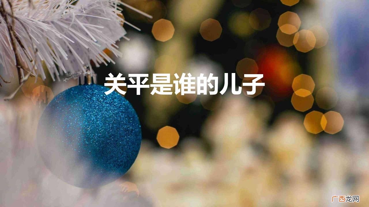 三国志的关平是关羽的亲儿子吗 关平是谁的儿子