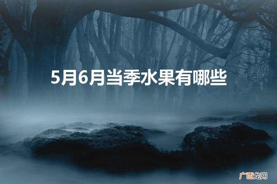 5月6月当季水果有哪些呢 5月6月当季水果有哪些