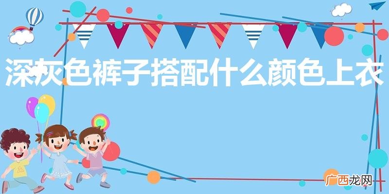 灰色裤子配什么颜色上衣好看 深灰色裤子搭配什么颜色上衣