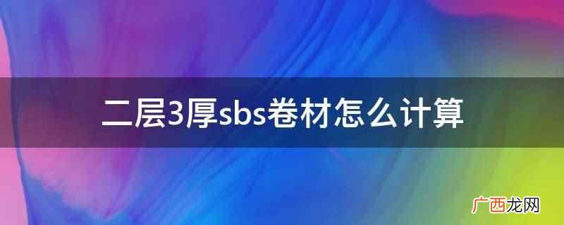 聚酯毡胎基弹性体改性沥青防水卷材 二层3厚sbs卷材怎么计算