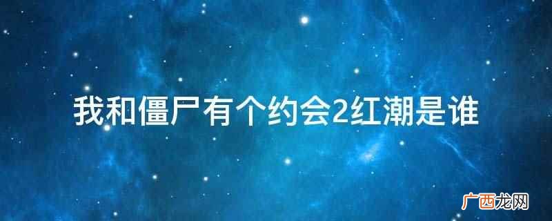 我和僵尸有个约会2红潮 我和僵尸有个约会2红潮是谁