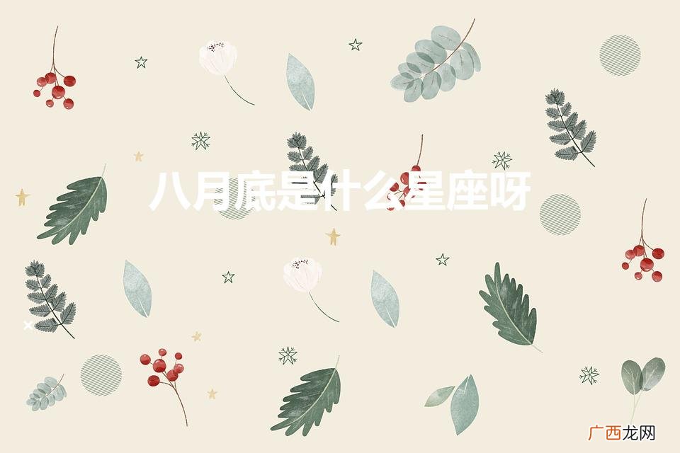 8月份生人是什么星座啊 八月底是什么星座呀