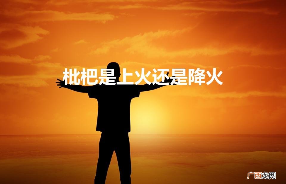 枇杷是热性还是凉性的 枇杷是上火还是降火