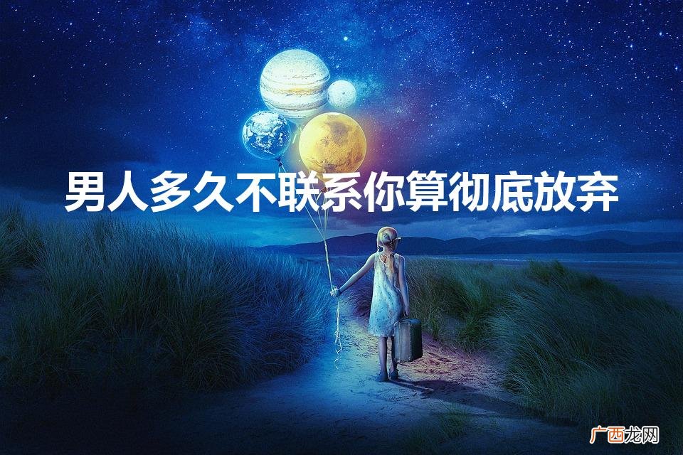 男生多久不联系算结束 男人多久不联系你算彻底放弃