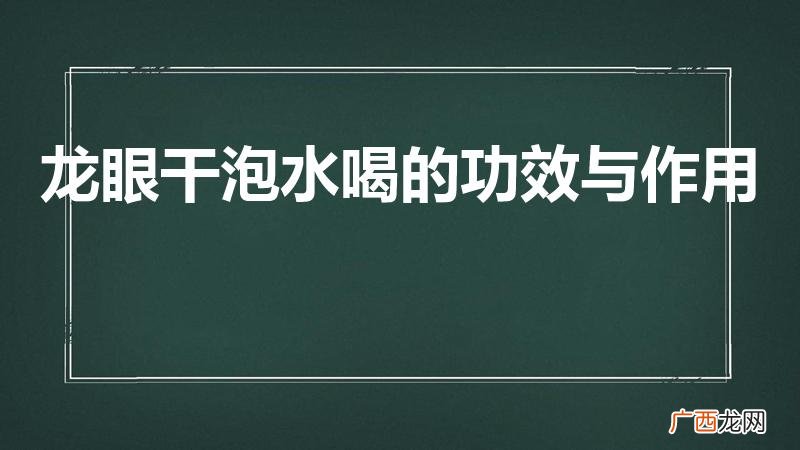 干桂圆泡水喝有什么作用 龙眼干泡水喝的功效与作用