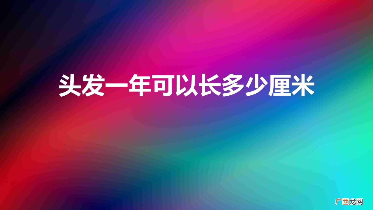 头发一年长多少厘米正常 头发一年可以长多少厘米