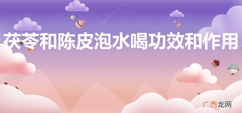 陈皮能和茯苓泡水喝吗 茯苓和陈皮泡水喝功效和作用
