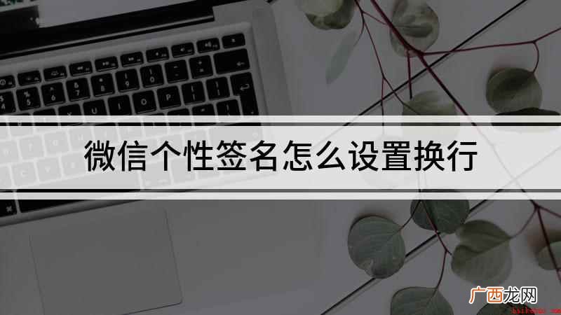 个性签名太长要换行怎么办 微信个性签名怎么设置换行