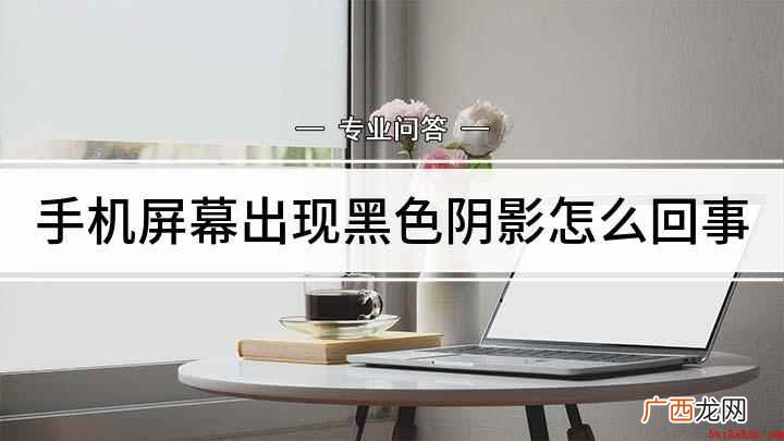手机屏幕出现黑色阴影怎么办 手机屏幕出现黑色阴影怎么回事