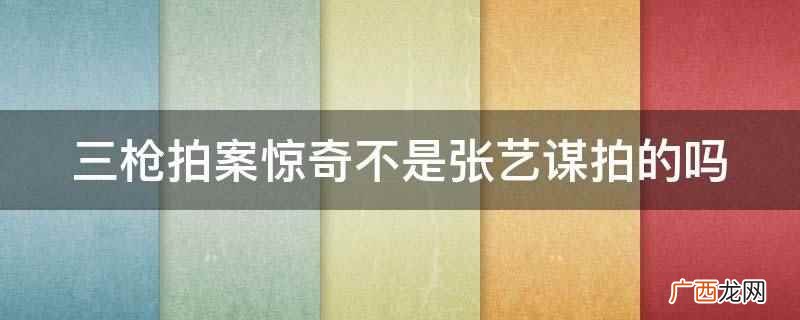 三枪拍案惊奇是张艺谋拍的 三枪拍案惊奇不是张艺谋拍的吗
