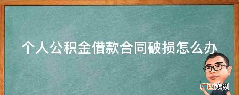 个人公积金借款合同破损需要到办理贷款的银行申请复印一份 个人公积金借款合同破损怎么办