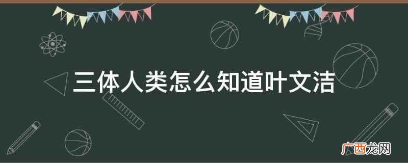 三体人类知道叶文洁是因为杨冬破解了 三体人类怎么知道叶文洁