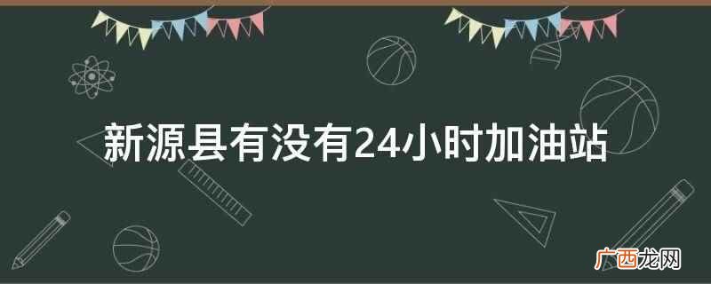 新源县26个加油站实行24小时营业制 新源县有没有24小时加油站