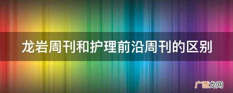 龙岩周刊和护理前沿周刊的区别