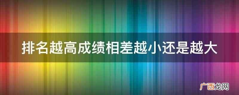 排名越高成绩相差越小 排名越高成绩相差越小还是越大