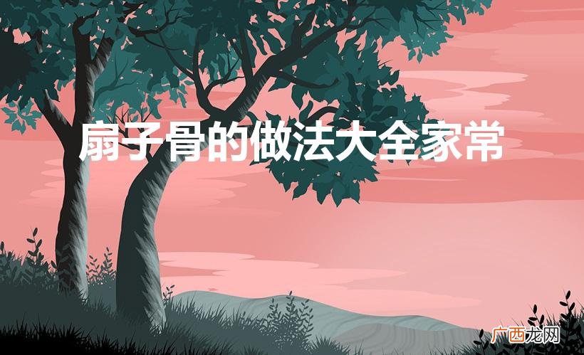 扇骨怎么炖汤好喝 扇子骨的做法大全家常