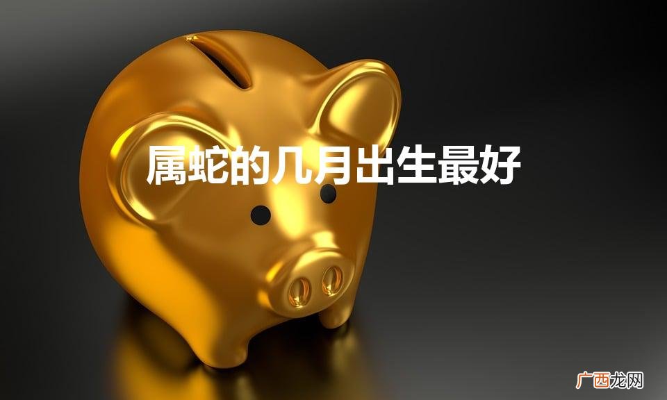属蛇的几月出生最好(属兔什么时候出生最好命)