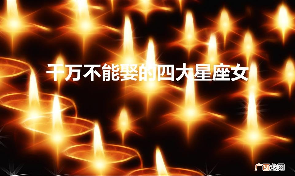 千万不能娶的四大星座女