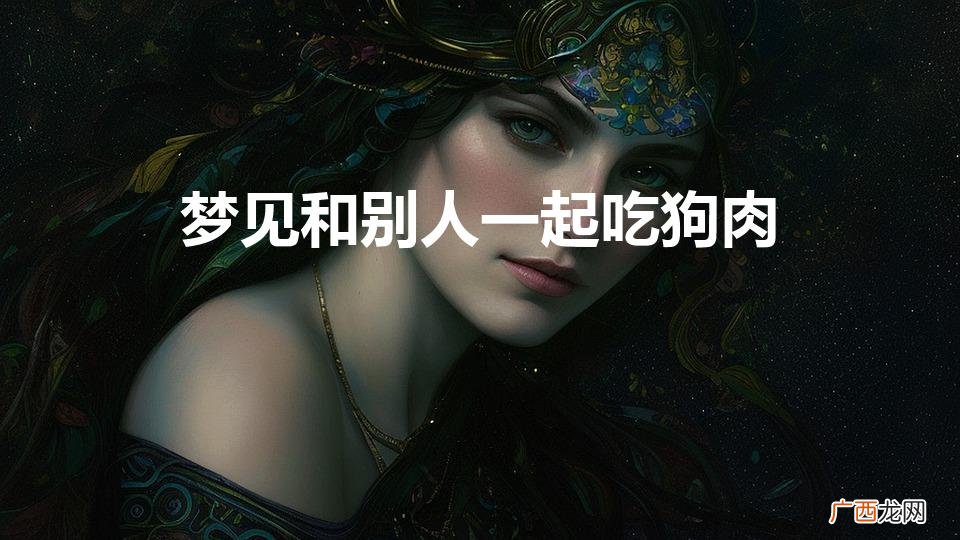 梦见和别人一起吃狗肉（梦见和朋友去狗肉馆吃狗肉)